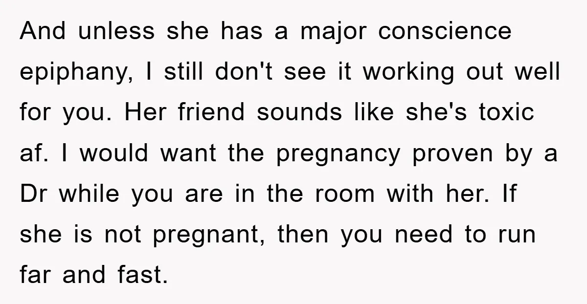 And unless she has a major conscience epiphany, I still don't see it working out well for you. Her friend sounds like she's toxic af. I would want the pregnancy...