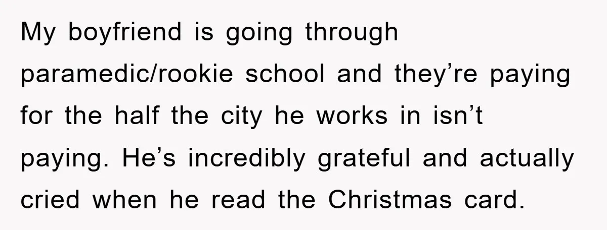 My boyfriend is going through paramedic/rookie school and they’re paying for the half the city he works in isn’t paying. He’s incredibly grateful and actually cried when he read the...