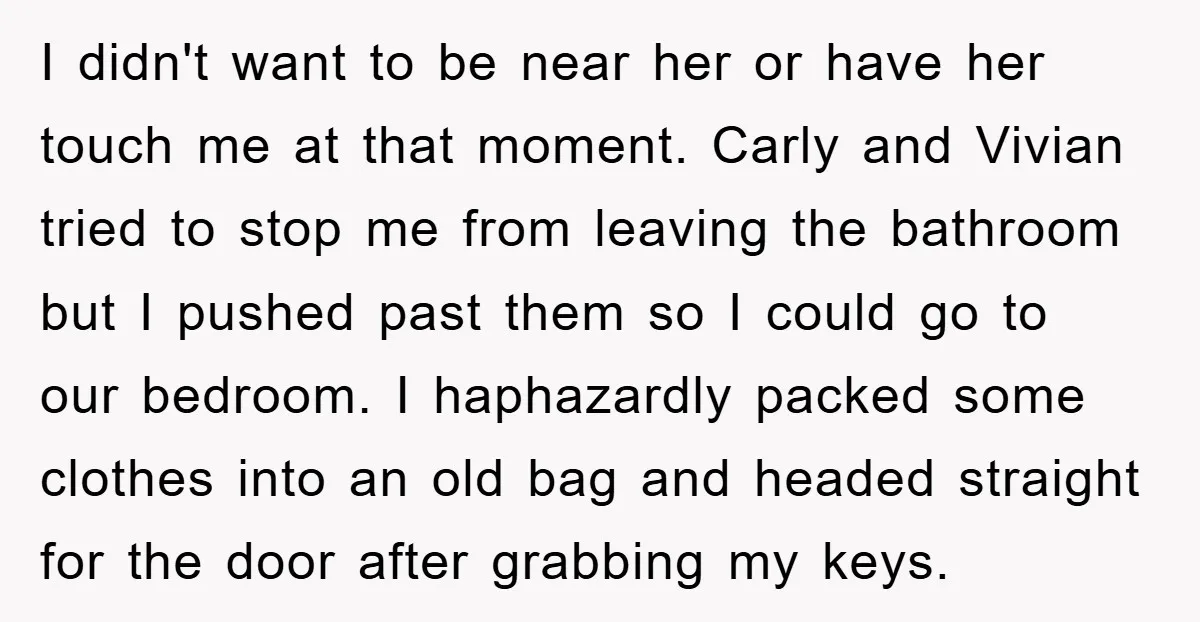 I didn't want to be near her or have her touch me at that moment. Carly and Vivian tried to stop me from leaving the bathroom but I pushed past...