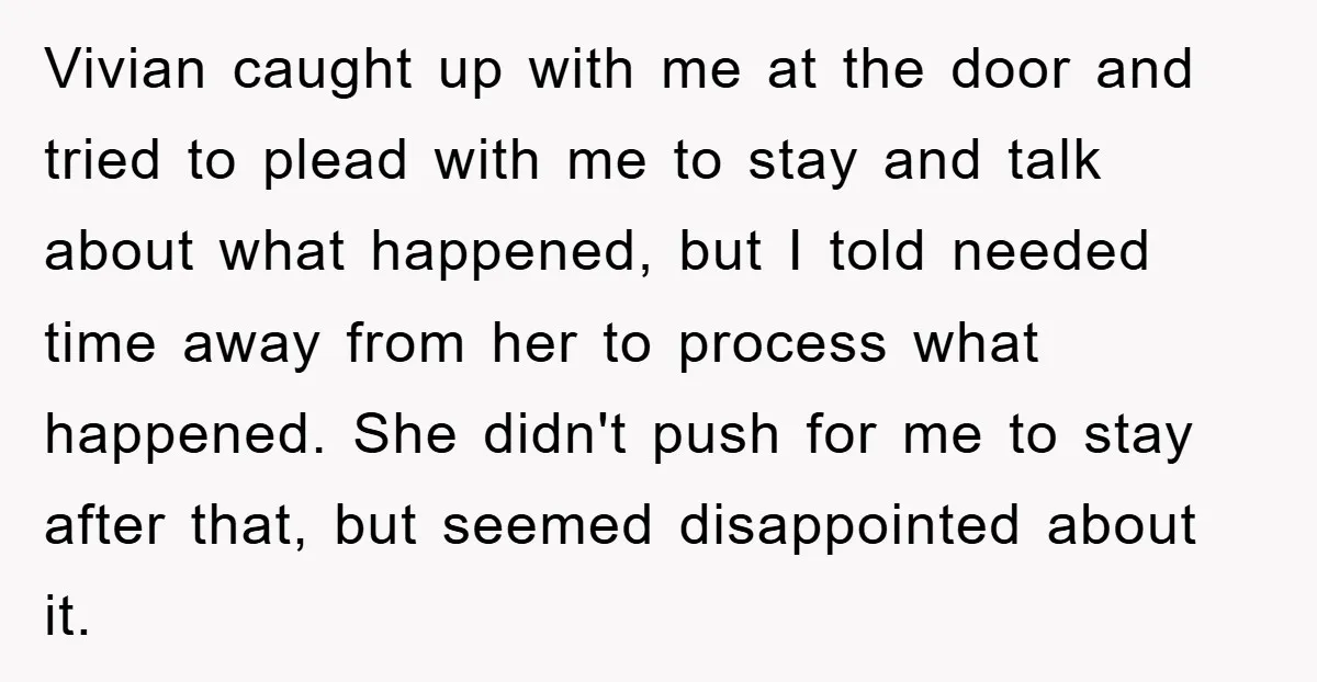 Vivian caught up with me at the door and tried to plead with me to stay and talk about what happened, but I told needed time away from her to...