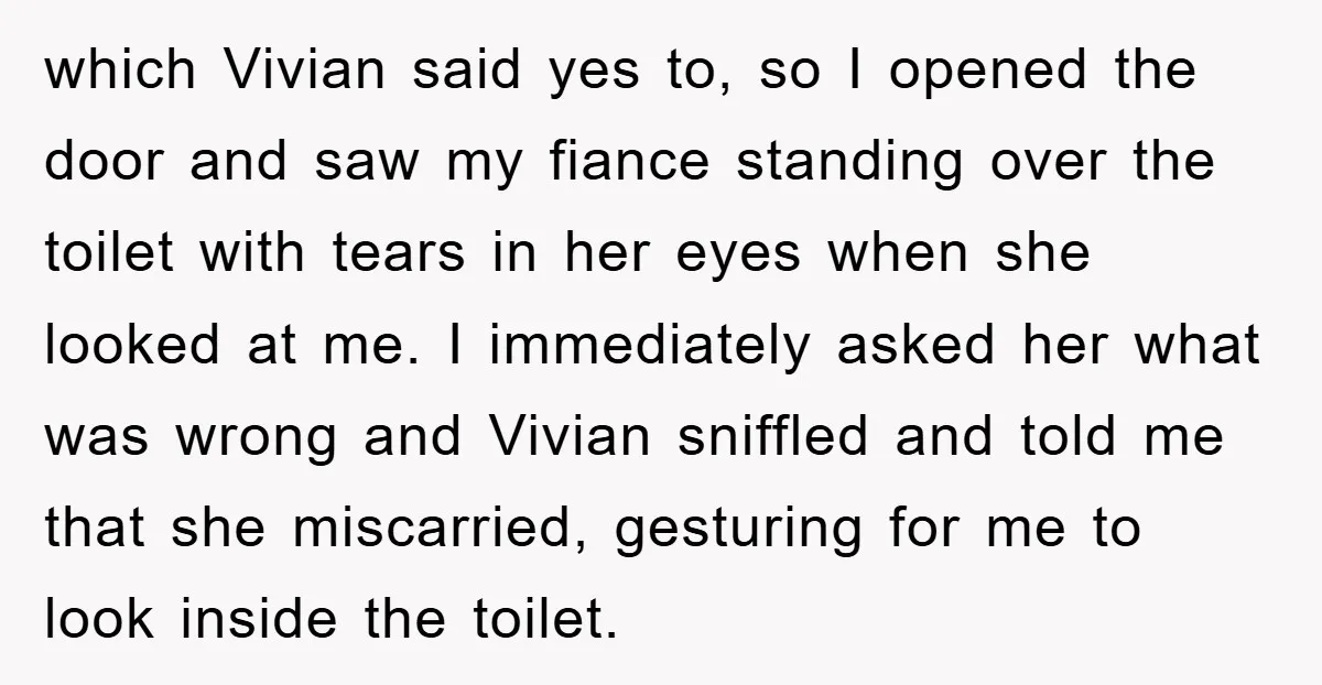 which Vivian said yes to, so I opened the door and saw my fiance standing over the toilet with tears in her eyes when she looked at me. I immediately...