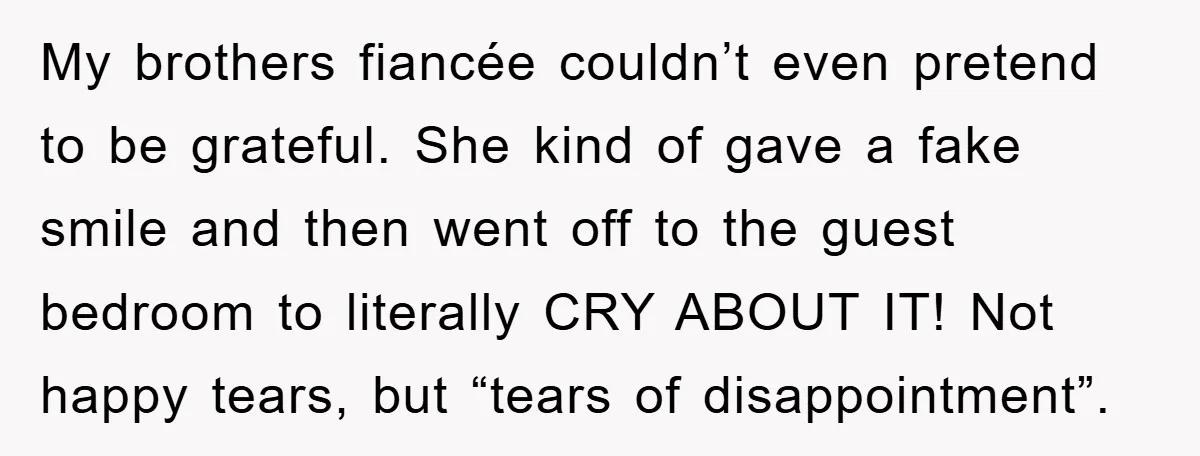 My brothers fiancée couldn’t even pretend to be grateful. She kind of gave a fake smile and then went off to the guest bedroom to literally CRY ABOUT IT! Not...