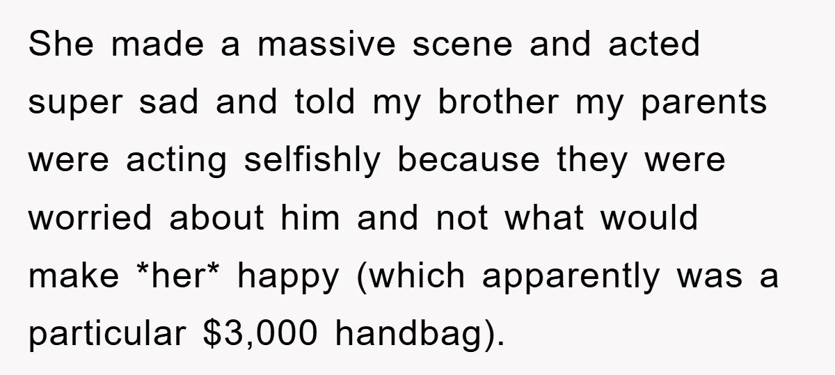 She made a massive scene and acted super sad and told my brother my parents were acting selfishly because they were worried about him and not what would make *her*...