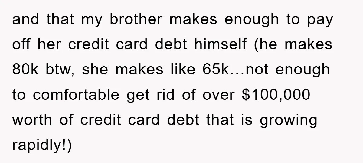 and that my brother makes enough to pay off her credit card debt himself (he makes 80k btw, she makes like 65k…not enough to comfortable get rid of over $100,000...