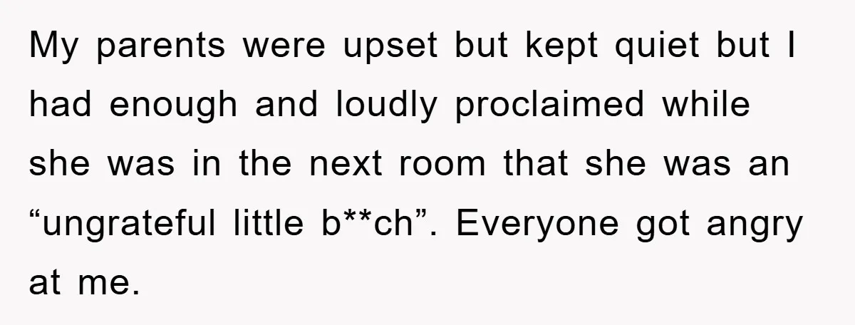 My parents were upset but kept quiet but I had enough and loudly proclaimed while she was in the next room that she was an “ungrateful little b**ch”. Everyone got...