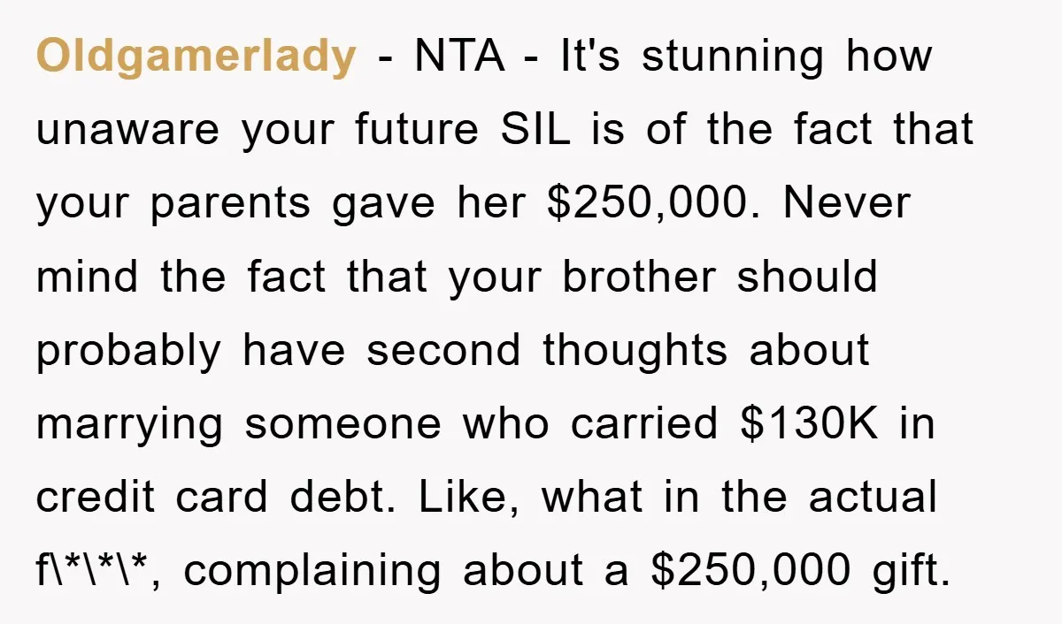Oldgamerlady − NTA - It's stunning how unaware your future SIL is of the fact that your parents gave her $250,000. Never mind the fact that your brother should probably...