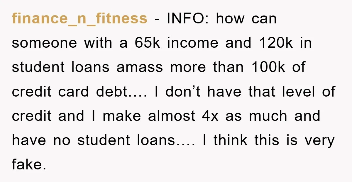 finance_n_fitness − INFO: how can someone with a 65k income and 120k in student loans amass more than 100k of credit card debt…. I don’t have that level of credit...