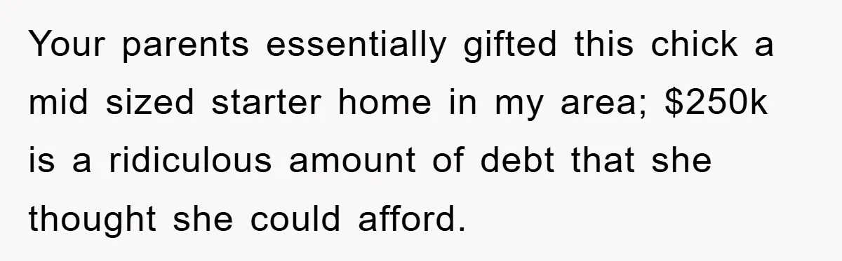 Your parents essentially gifted this chick a mid sized starter home in my area; $250k is a ridiculous amount of debt that she thought she could afford.