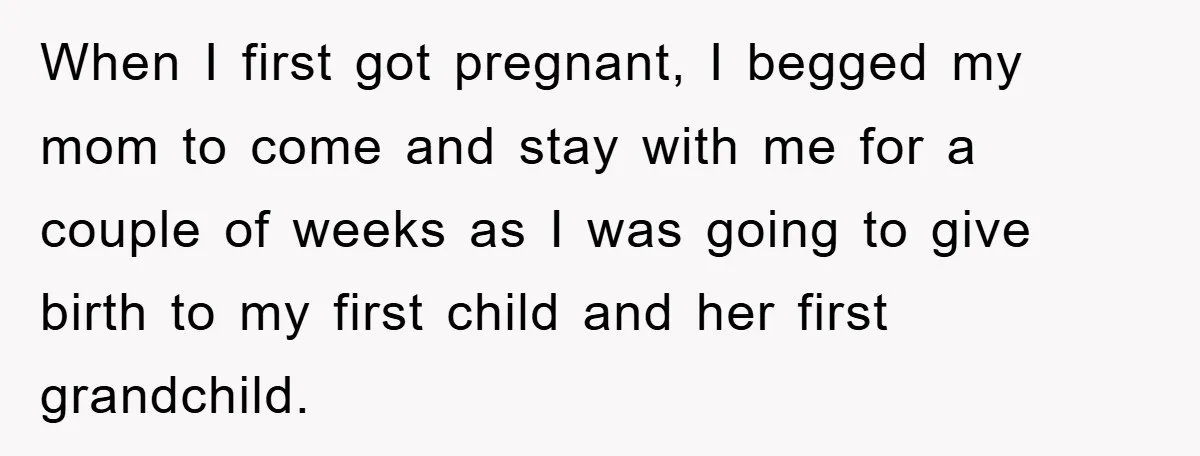 When I first got pregnant, I begged my mom to come and stay with me for a couple of weeks as I was going to give birth to my first...