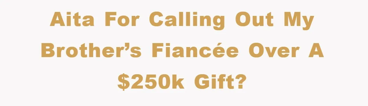 AITA for Calling Out My Brother’s Fiancée Over a $250K Gift?