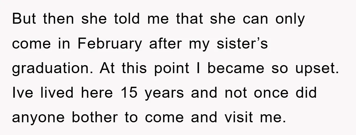 But then she told me that she can only come in February after my sister’s graduation. At this point I became so upset. Ive lived here 15 years and not...