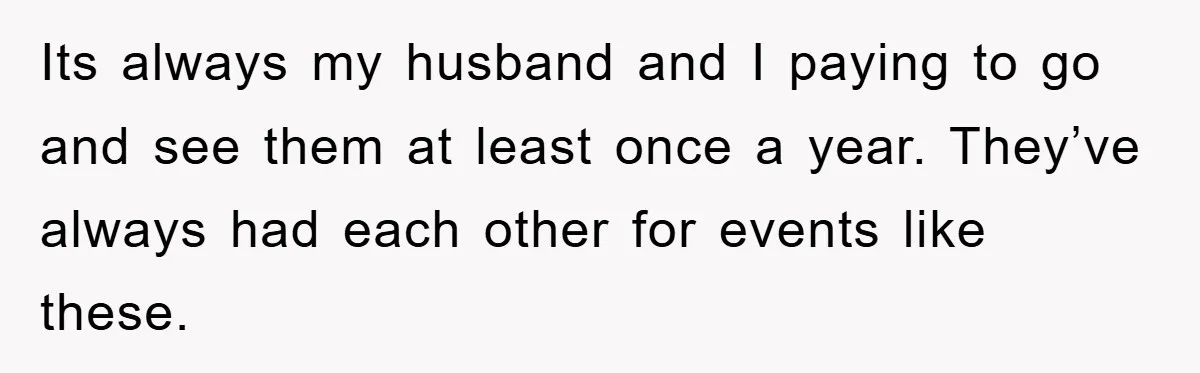 Its always my husband and I paying to go and see them at least once a year. They’ve always had each other for events like these.