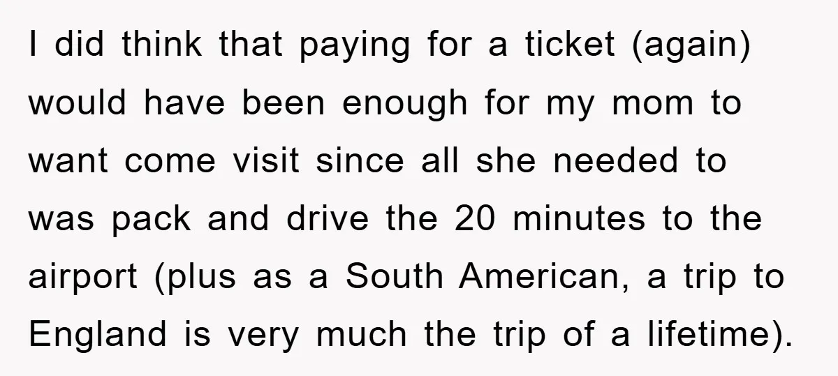 I did think that paying for a ticket (again) would have been enough for my mom to want come visit since all she needed to was pack and drive the...