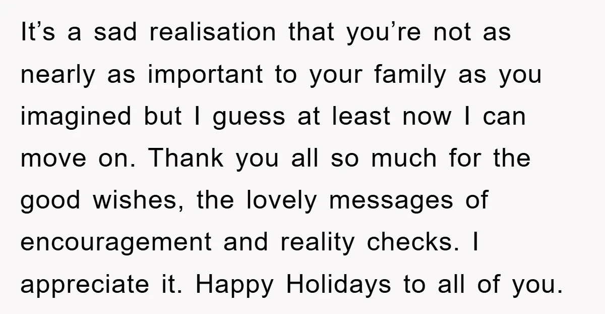 It’s a sad realisation that you’re not as nearly as important to your family as you imagined but I guess at least now I can move on. Thank you all...