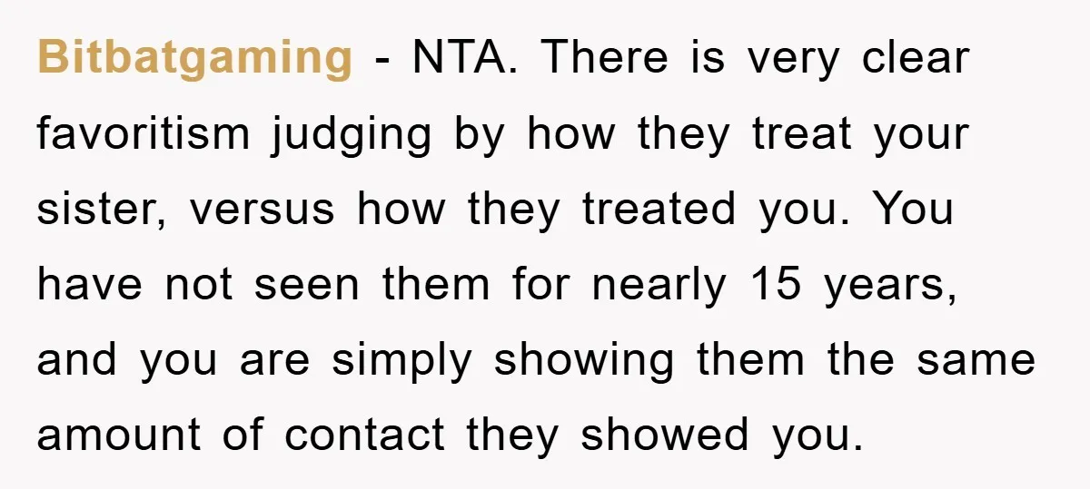 Bitbatgaming - NTA. There is very clear favoritism judging by how they treat your sister, versus how they treated you. You have not seen them for nearly 15 years, and...