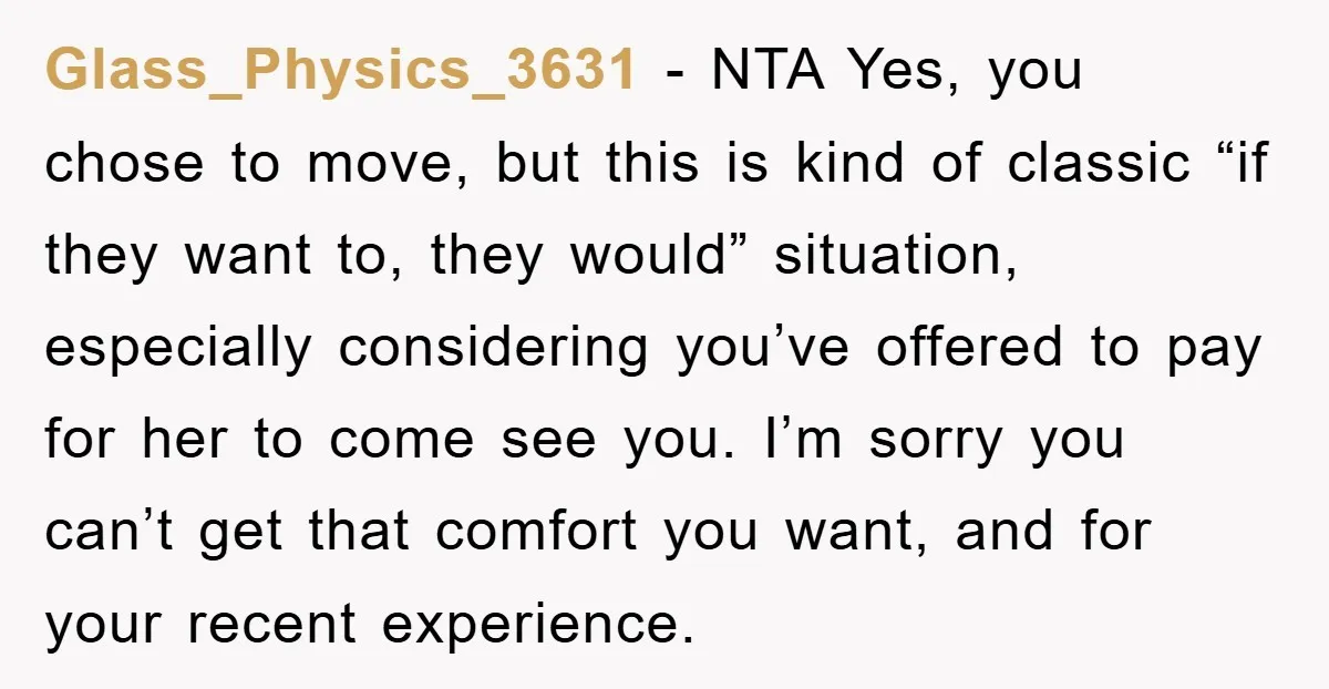 Glass_Physics_3631 - NTA Yes, you chose to move, but this is kind of classic “if they want to, they would” situation, especially considering you’ve offered to pay for her to...