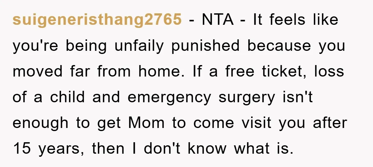 suigeneristhang2765 - NTA - It feels like you're being unfaily punished because you moved far from home. If a free ticket, loss of a child and emergency surgery isn't enough...