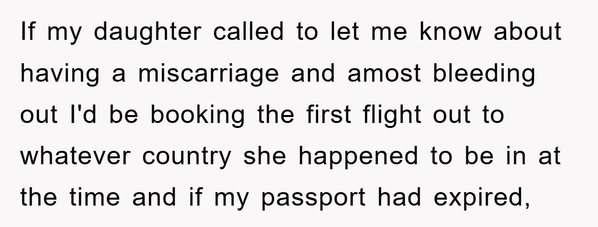 If my daughter called to let me know about having a miscarriage and amost bleeding out I'd be booking the first flight out to whatever country she happened to be...