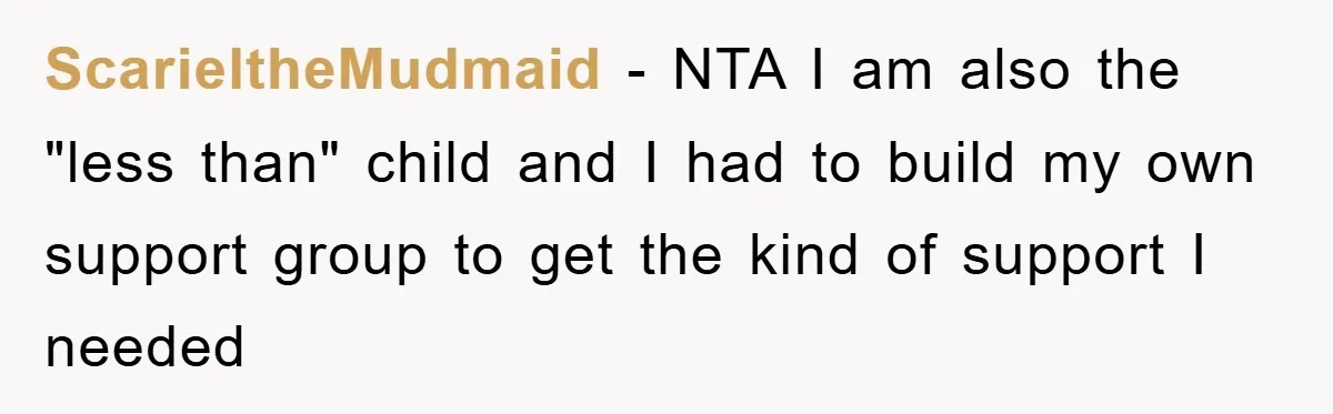 ScarieltheMudmaid - NTA I am also the "less than" child and I had to build my own support group to get the kind of support I needed