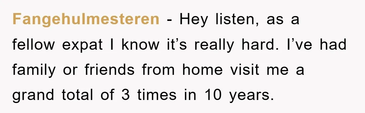 Fangehulmesteren - Hey listen, as a fellow expat I know it’s really hard. I’ve had family or friends from home visit me a grand total of 3 times in 10...