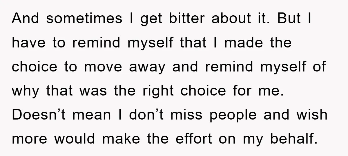 And sometimes I get bitter about it. But I have to remind myself that I made the choice to move away and remind myself of why that was the right...