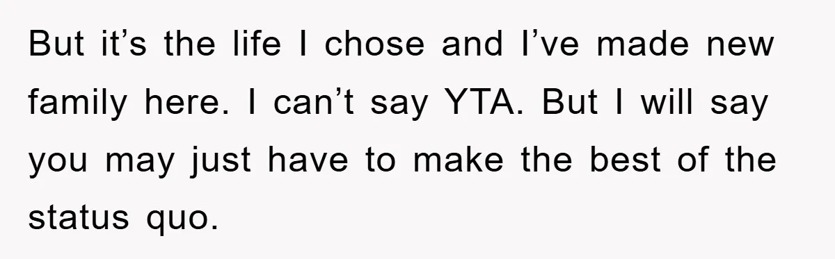 But it’s the life I chose and I’ve made new family here. I can’t say YTA. But I will say you may just have to make the best of the...