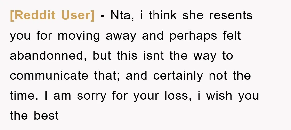[Reddit User] - Nta, i think she resents you for moving away and perhaps felt abandonned, but this isnt the way to communicate that; and certainly not the time. I...