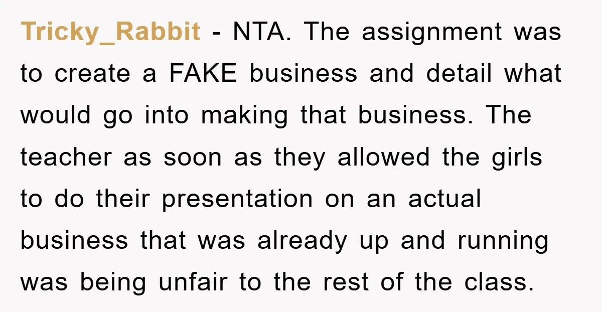 Tricky_Rabbit − NTA. The assignment was to create a FAKE business and detail what would go into making that business. The teacher as soon as they allowed the girls to...