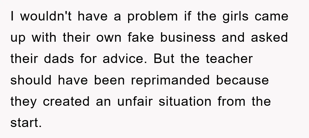 I wouldn't have a problem if the girls came up with their own fake business and asked their dads for advice. But the teacher should have been reprimanded because they...