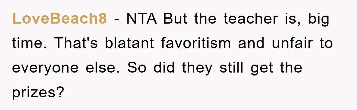 LoveBeach8 − NTA But the teacher is, big time. That's blatant favoritism and unfair to everyone else. So did they still get the prizes?