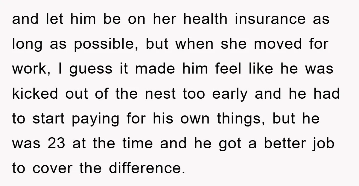 and let him be on her health insurance as long as possible, but when she moved for work, I guess it made him feel like he was kicked out of...