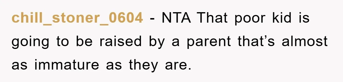 chill_stoner_0604 - NTA That poor kid is going to be raised by a parent that’s almost as immature as they are.