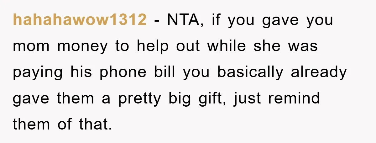 hahahawow1312 - NTA, if you gave you mom money to help out while she was paying his phone bill you basically already gave them a pretty big gift, just remind...