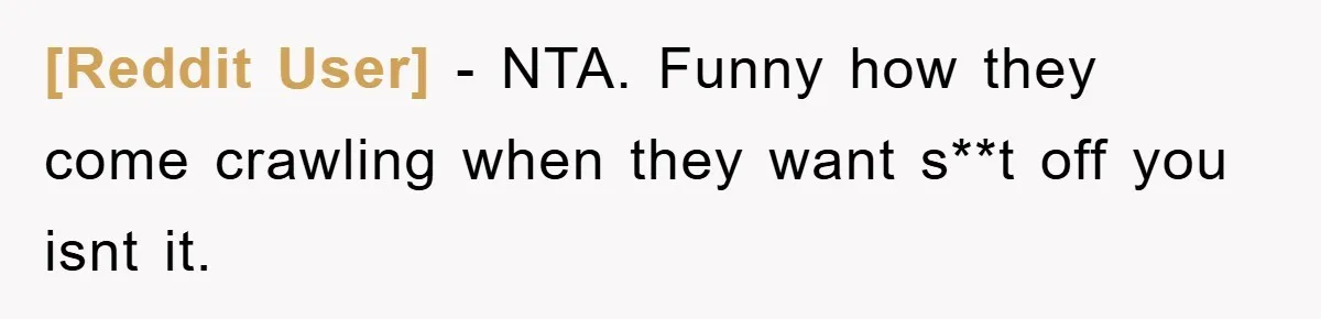 [Reddit User] - NTA. Funny how they come crawling when they want s**t off you isnt it.