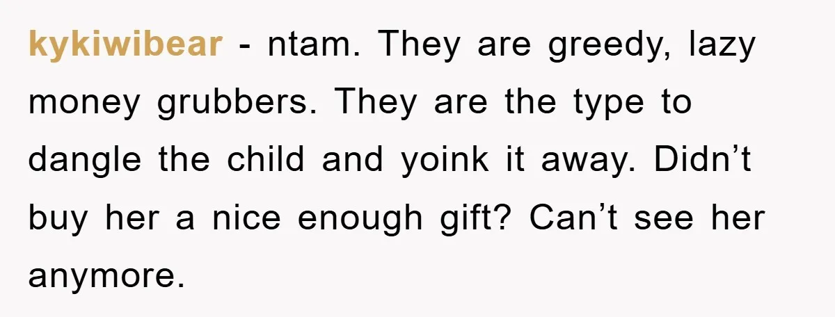 kykiwibear - ntam. They are greedy, lazy money grubbers. They are the type to dangle the child and yoink it away. Didn’t buy her a nice enough gift? Can’t see...