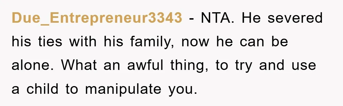 Due_Entrepreneur3343 - NTA. He severed his ties with his family, now he can be alone. What an awful thing, to try and use a child to manipulate you.