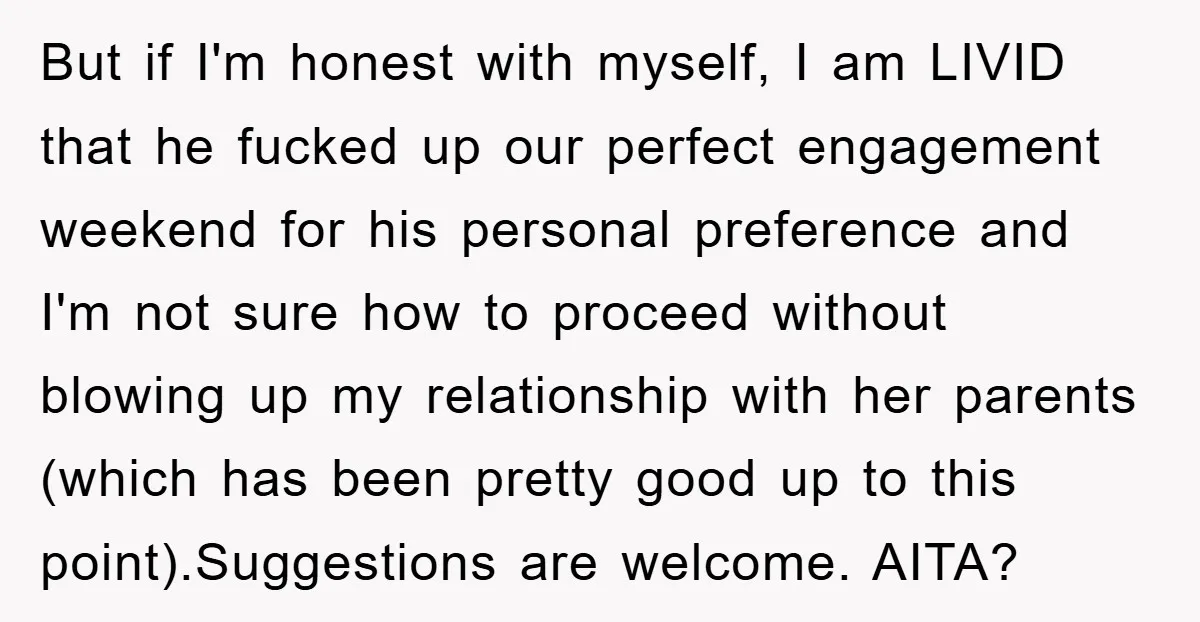 But if I'm honest with myself, I am LIVID that he fucked up our perfect engagement weekend for his personal preference and I'm not sure how to proceed without blowing...