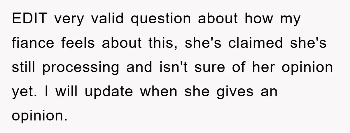 EDIT very valid question about how my fiance feels about this, she's claimed she's still processing and isn't sure of her opinion yet. I will update when she gives an...