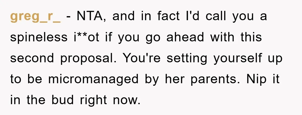 greg_r_ - NTA, and in fact I'd call you a spineless i**ot if you go ahead with this second proposal. You're setting yourself up to be micromanaged by her parents....