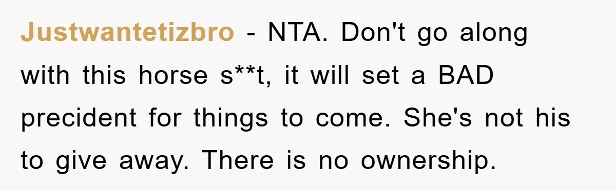 Justwantetizbro - NTA. Don't go along with this horse s**t, it will set a BAD precident for things to come. She's not his to give away. There is no ownership.