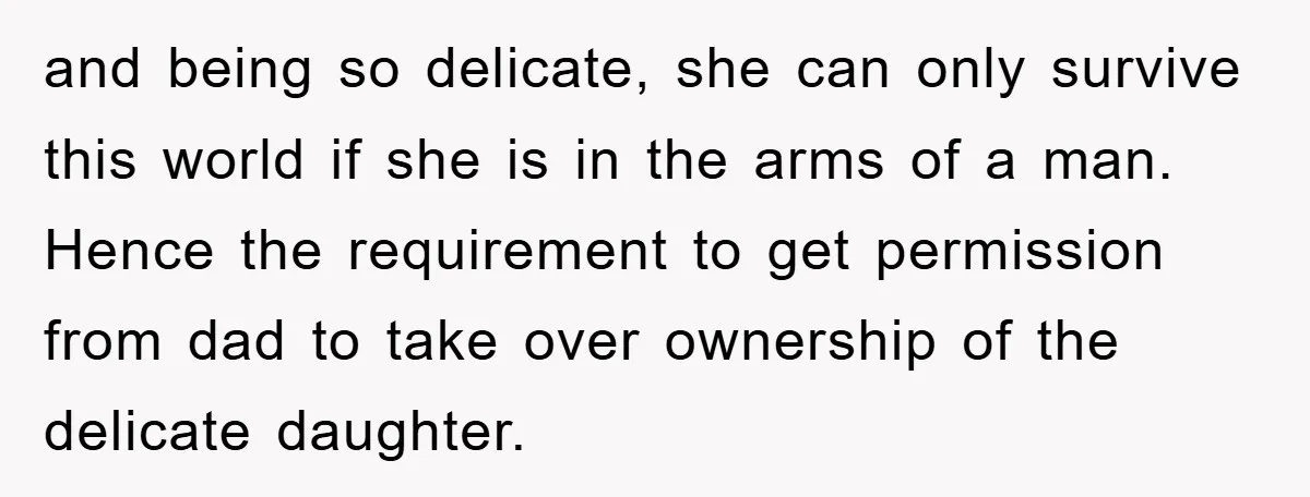 and being so delicate, she can only survive this world if she is in the arms of a man. Hence the requirement to get permission from dad to take over...