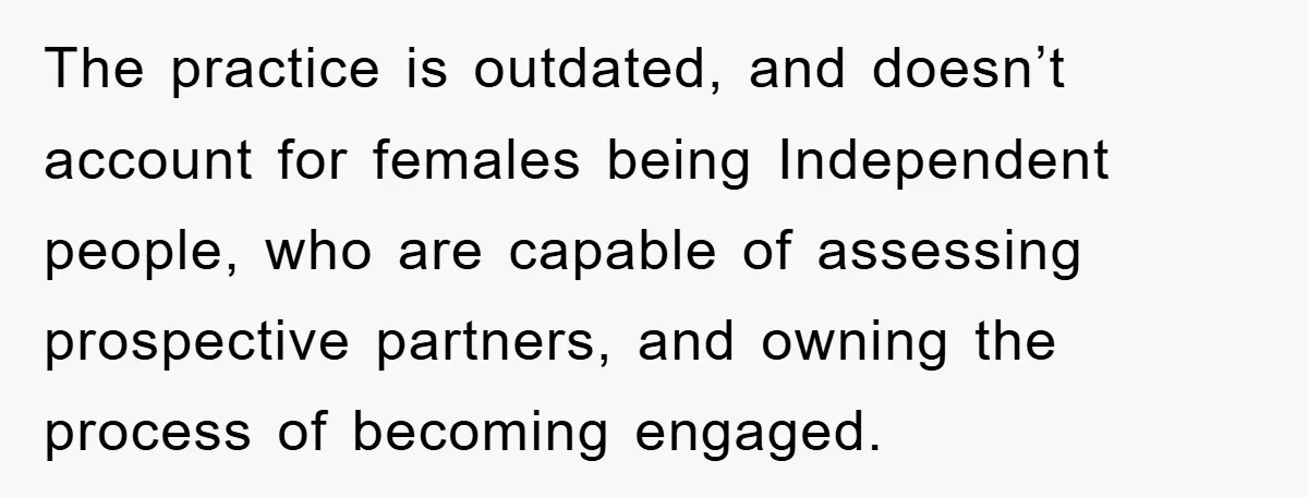 The practice is outdated, and doesn’t account for females being Independent people, who are capable of assessing prospective partners, and owning the process of becoming engaged.