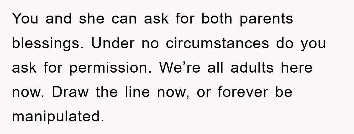 You and she can ask for both parents blessings. Under no circumstances do you ask for permission. We’re all adults here now. Draw the line now, or forever be manipulated.