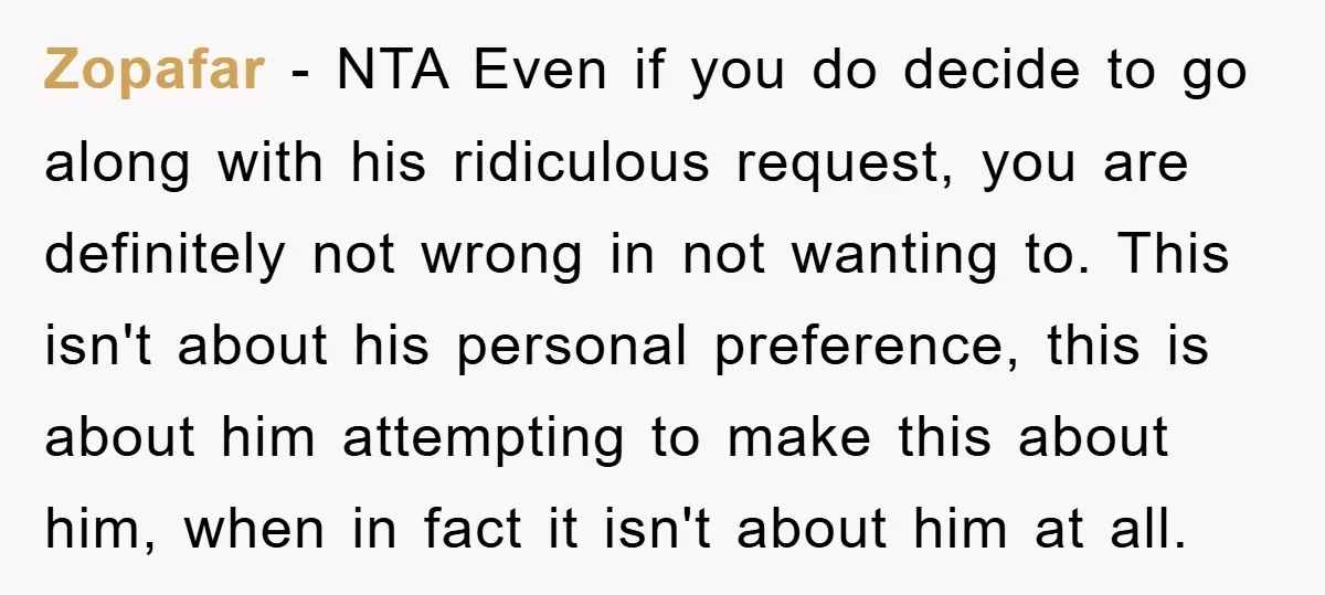 Zopafar - NTA Even if you do decide to go along with his ridiculous request, you are definitely not wrong in not wanting to. This isn't about his personal preference,...