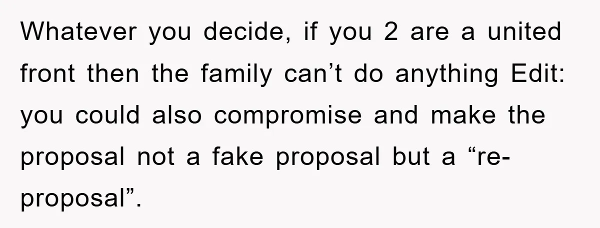 Whatever you decide, if you 2 are a united front then the family can’t do anything Edit: you could also compromise and make the proposal not a fake proposal but...