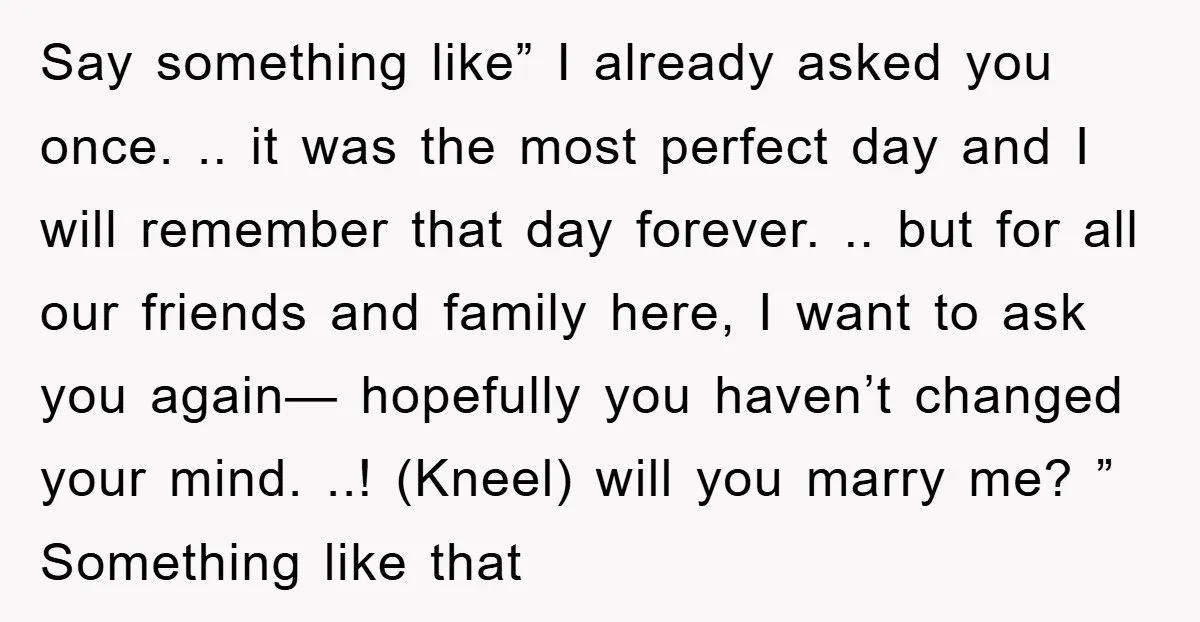 Say something like” I already asked you once. .. it was the most perfect day and I will remember that day forever. .. but for all our friends and family...