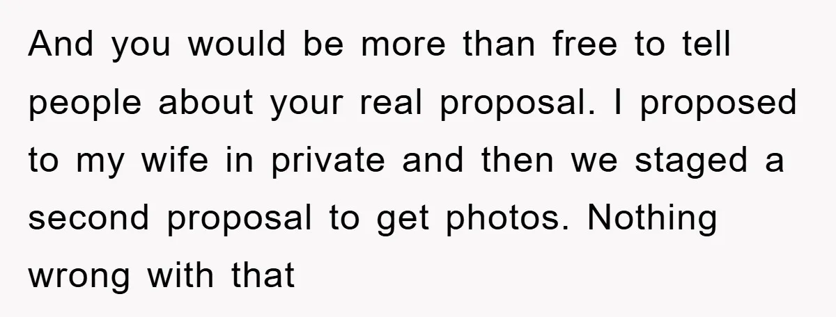 And you would be more than free to tell people about your real proposal. I proposed to my wife in private and then we staged a second proposal to get...