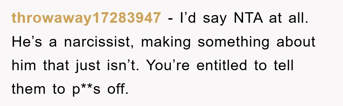 throwaway17283947 - I’d say NTA at all. He’s a narcissist, making something about him that just isn’t. You’re entitled to tell them to p**s off.