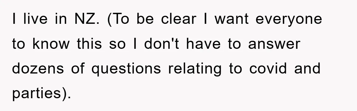 I live in NZ. (To be clear I want everyone to know this so I don't have to answer dozens of questions relating to covid and parties).