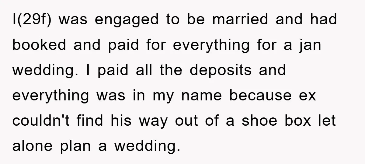 I(29f) was engaged to be married and had booked and paid for everything for a jan wedding. I paid all the deposits and everything was in my name because ex...